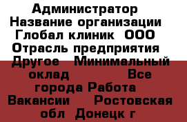 Администратор › Название организации ­ Глобал клиник, ООО › Отрасль предприятия ­ Другое › Минимальный оклад ­ 15 000 - Все города Работа » Вакансии   . Ростовская обл.,Донецк г.